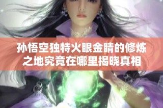 孙悟空独特火眼金睛的修炼之地究竟在哪里揭晓真相