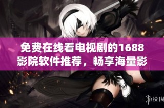 免费在线看电视剧的1688影院软件推荐，畅享海量影视资源