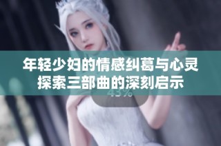 年轻少妇的情感纠葛与心灵探索三部曲的深刻启示