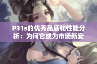 P31s的优秀品质和性能分析：为何它成为市场新宠