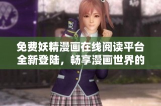 免费妖精漫画在线阅读平台全新登陆，畅享漫画世界的乐趣与精彩