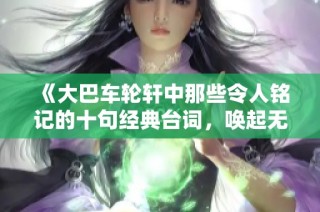 《大巴车轮轩中那些令人铭记的十句经典台词，唤起无尽回忆与思考》