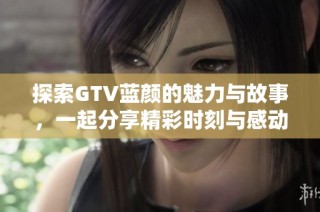 探索GTV蓝颜的魅力与故事，一起分享精彩时刻与感动瞬间