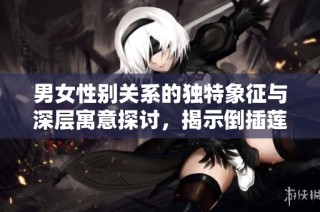 男女性别关系的独特象征与深层寓意探讨，揭示倒插莲花的文化内涵
