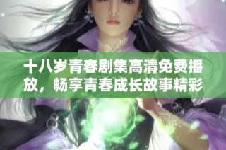 十八岁青春剧集高清免费播放，畅享青春成长故事精彩瞬间