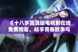 《十八岁高清版电视剧在线免费观看，畅享青春故事与情感交织》