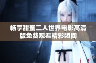 畅享甜蜜二人世界电影高清版免费观看精彩瞬间
