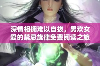 深情相拥难以自拔，男欢女爱的禁忌旋律免费阅读之旅