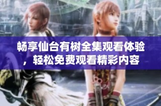 畅享仙台有树全集观看体验，轻松免费观看精彩内容