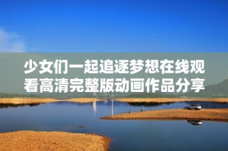 少女们一起追逐梦想在线观看高清完整版动画作品分享