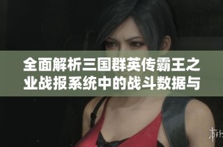 全面解析三国群英传霸王之业战报系统中的战斗数据与战略技巧