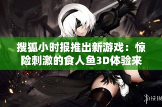 搜狐小时报推出新游戏：惊险刺激的食人鱼3D体验来袭