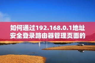 如何通过192.168.0.1地址安全登录路由器管理页面的步骤详解