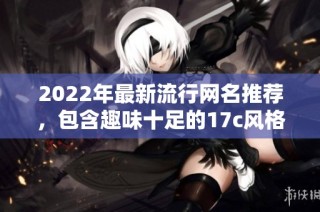 2022年最新流行网名推荐，包含趣味十足的17c风格创意选择