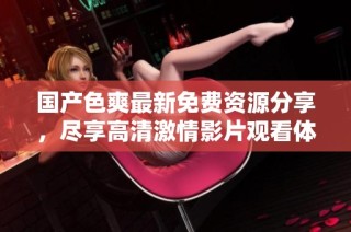 国产色爽最新免费资源分享，尽享高清激情影片观看体验