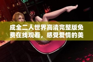 成全二人世界高清完整版免费在线观看，感受爱情的美好与温馨