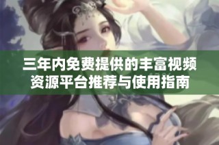 三年内免费提供的丰富视频资源平台推荐与使用指南