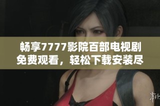 畅享7777影院百部电视剧免费观看，轻松下载安装尽在掌握中