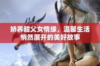 娇养甜父女情缘，温馨生活悄然展开的美好故事