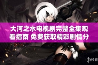 大河之水电视剧完整全集观看指南 免费获取精彩剧情分享