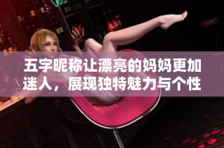 五字昵称让漂亮的妈妈更加迷人，展现独特魅力与个性风采