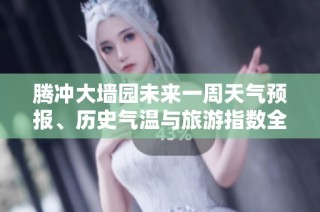 腾冲大墙园未来一周天气预报、历史气温与旅游指数全解析