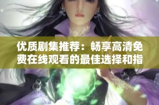 优质剧集推荐：畅享高清免费在线观看的最佳选择和指南
