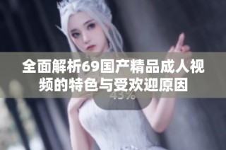 全面解析69国产精品成人视频的特色与受欢迎原因