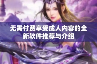 无需付费享受成人内容的全新软件推荐与介绍