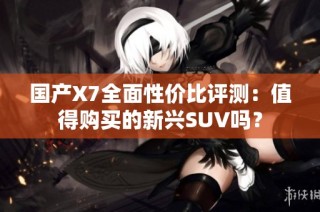 国产X7全面性价比评测：值得购买的新兴SUV吗？