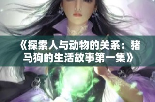 《探索人与动物的关系：猪马狗的生活故事第一集》