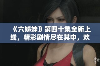 《六姊妹》第四十集全新上线，精彩剧情尽在其中，欢迎免费观看！
