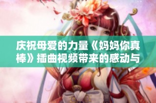 庆祝母爱的力量《妈妈你真棒》插曲视频带来的感动与温暖