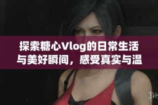 探索糖心Vlog的日常生活与美好瞬间，感受真实与温暖的结合