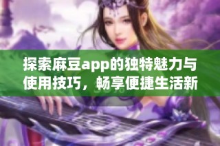 探索麻豆app的独特魅力与使用技巧，畅享便捷生活新体验