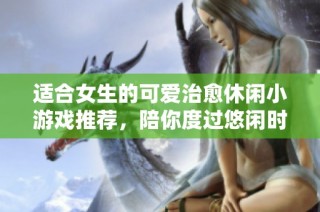 适合女生的可爱治愈休闲小游戏推荐，陪你度过悠闲时光