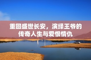 重回盛世长安，演绎王爷的传奇人生与爱恨情仇