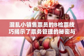 混乱小镇售票员的B检票技巧揭示了票务管理的秘密与挑战