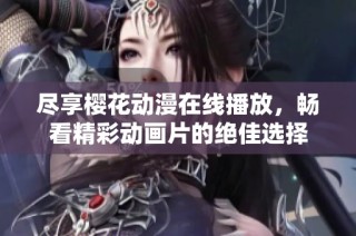 尽享樱花动漫在线播放，畅看精彩动画片的绝佳选择