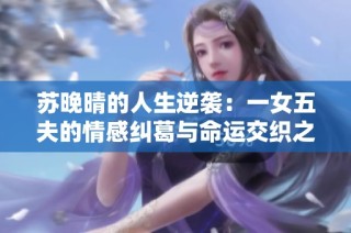 苏晚晴的人生逆袭：一女五夫的情感纠葛与命运交织之旅