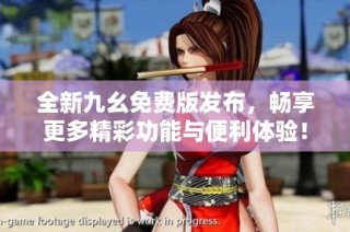 全新九幺免费版发布，畅享更多精彩功能与便利体验！