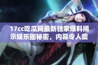 17cc吃瓜网最新独家爆料揭示娱乐圈秘密，内幕令人震惊引发热议
