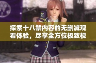 探索十八禁内容的无删减观看体验，尽享全方位极致视觉盛宴