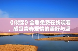《似锦》全剧免费在线观看，感受青春爱情的美好与坚持