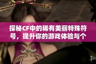 探秘CF中的稀有美丽特殊符号，提升你的游戏体验与个性化魅力