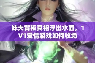 妹夫背叛真相浮出水面，1V1爱情游戏如何收场