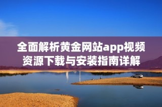 全面解析黄金网站app视频资源下载与安装指南详解