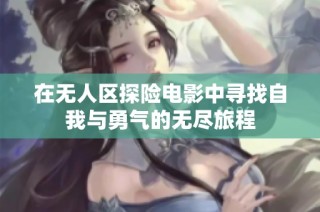在无人区探险电影中寻找自我与勇气的无尽旅程