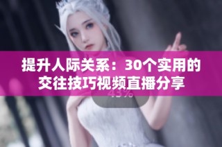 提升人际关系：30个实用的交往技巧视频直播分享