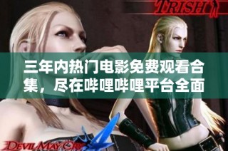 三年内热门电影免费观看合集，尽在哔哩哔哩平台全面呈现